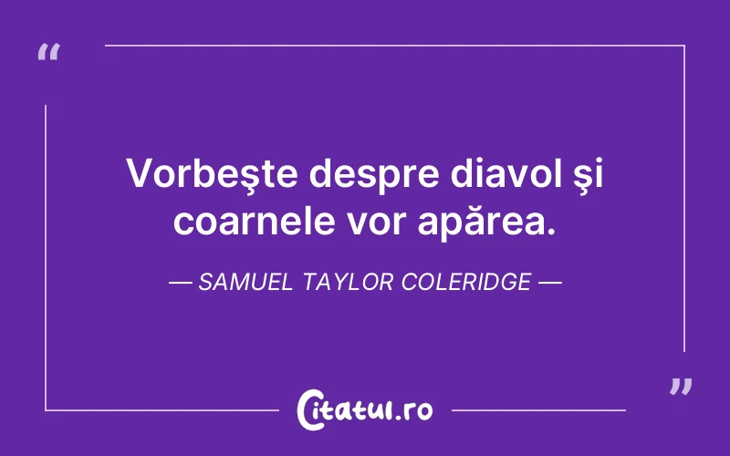 Vorbeşte despre diavol şi coarnele vor apărea. Samuel Taylor Coleridge