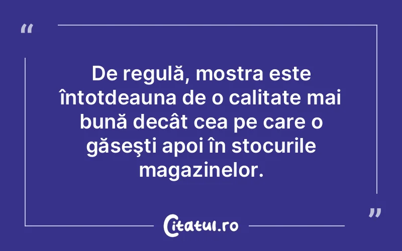 De regulă, mostra este întotdeauna de o calitate mai bună decât cea pe care o găseşti apoi în stocurile magazinelor.