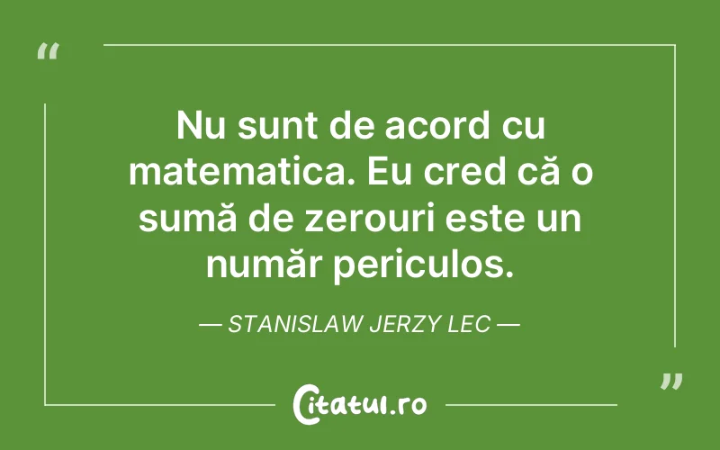Nu sunt de acord cu matematica. Eu cred că o sumă de zerouri este un număr periculos. Stanislaw Jerzy Lec