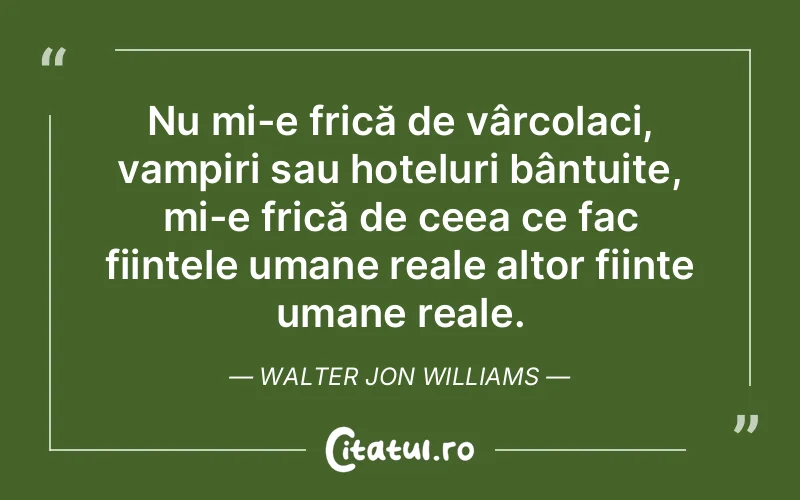 Nu mi-e frică de vârcolaci, vampiri sau hoteluri bântuite, mi-e frică de ceea ce fac ființele umane reale altor ființe umane reale. Walter Jon Williams