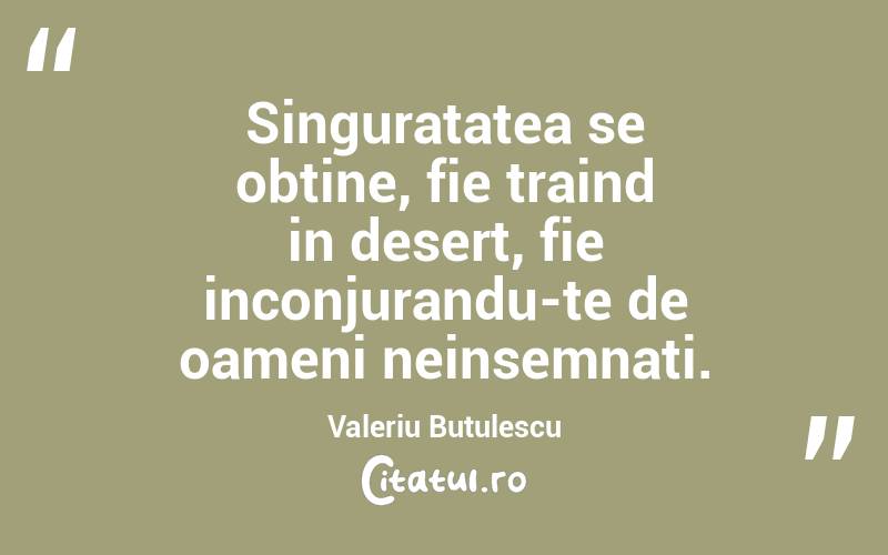 Singuratatea se obtine, fie traind in desert, fie inconjurandu-te de oameni neinsemnati. Valeriu Butulescu
