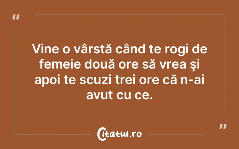 Vine o vârstă când te rogi de femeie două ore să vrea şi apoi te scuzi trei ore că n-ai avut cu ce.