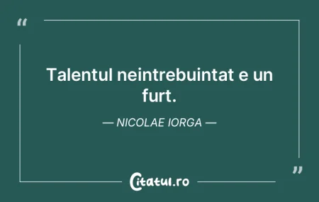Talentul neintrebuintat e un furt. Nicol...