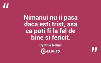 Nimanui nu ii pasa daca esti trist, asa ca poti fi la fel de bine si fericit. Cynthia Nelms...