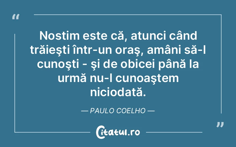 Nostim este că, atunci când trăieşti într-un oraş, amâni să-l cunoşti - şi de obicei până la urmă nu-l cunoaştem niciodată. Paulo Coelho
