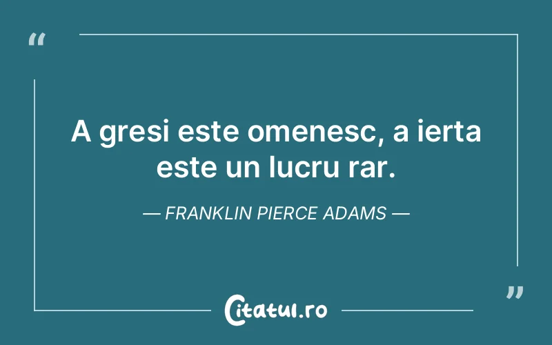 A gresi este omenesc, a ierta este un lucru rar. Franklin Pierce Adams