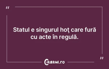 Statul e singurul hoţ care fură cu act...