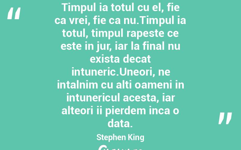 Timpul ia totul cu el, fie ca vrei, fie ca nu.Timpul ia totul, timpul rapeste ce este in jur, iar la final nu exista decat intuneric.Uneori, ne intalnim cu alti oameni in intunericul acesta, iar alteori ii pierdem inca o data. Stephen King