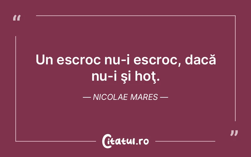 Un escroc nu-i escroc, dacă nu-i şi hoţ. Nicolae Mares