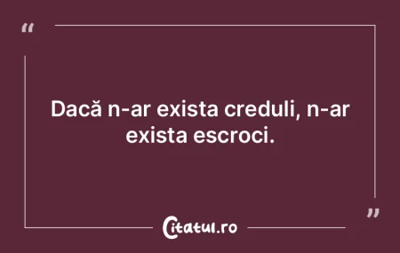 Dacă n-ar exista creduli, n-ar exista e...