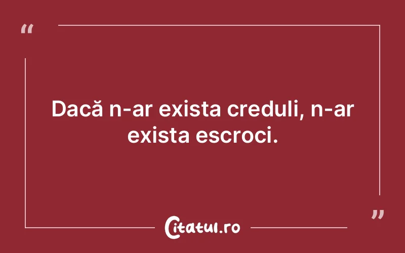 Dacă n-ar exista creduli, n-ar exista escroci.