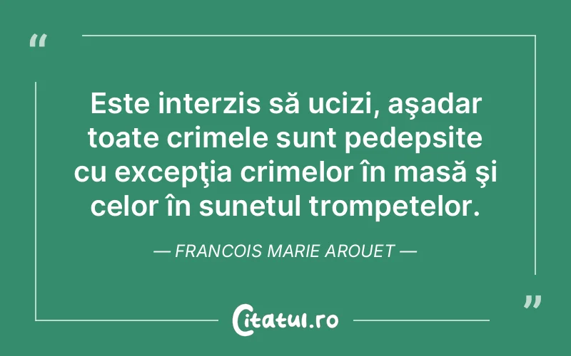Este interzis să ucizi, aşadar toate crimele sunt pedepsite cu excepţia crimelor în masă şi celor în sunetul trompetelor. Francois Marie Arouet