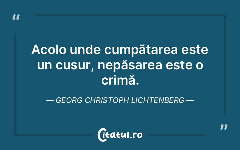 Acolo unde cumpătarea este un cusur, nepăsarea este o crimă. Georg Christoph Lichtenberg