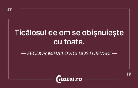 Ticălosul de om se obişnuieşte cu toa...