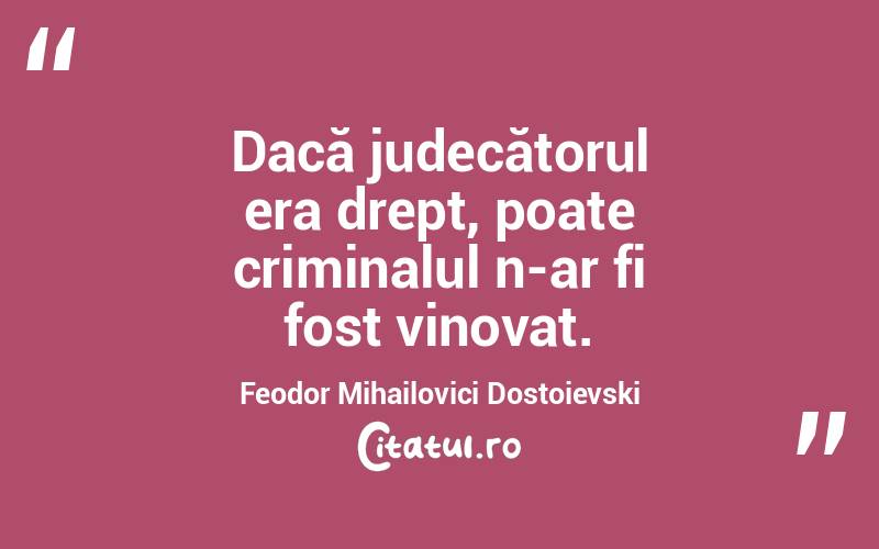 Dacă judecătorul era drept, poate criminalul n-ar fi fost vinovat. Feodor Mihailovici Dostoievski