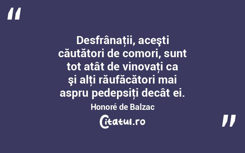 Desfrânaţii, aceşti căutători de comori, sunt tot atât de vinovaţi ca şi alţi răufăcători mai aspru pedepsiţi decât ei. Honoré de Balzac