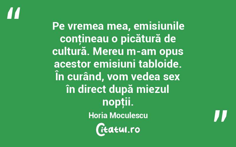 Pe vremea mea, emisiunile conţineau o picătură de cultură. Mereu m-am opus acestor emisiuni tabloide. În curând, vom vedea sex în direct după miezul nopţii. Horia Moculescu