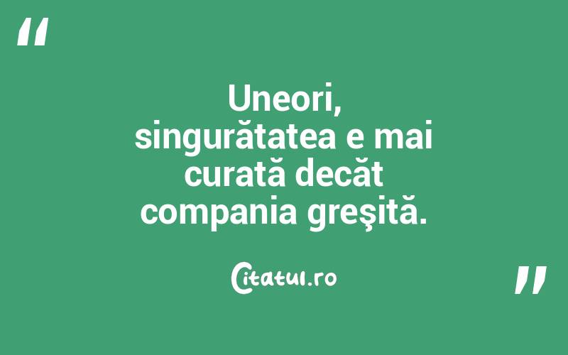 Uneori, singurătatea e mai curată decăt compania greşită.