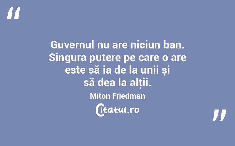 Guvernul nu are niciun ban. Singura putere pe care o are este să ia de la unii și să dea la alţii. Miton Friedman