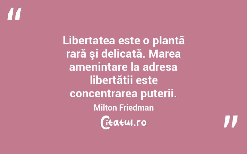 Libertatea este o plantă rară şi delicată. Marea amenințare la adresa libertății este concentrarea puterii. Milton Friedman