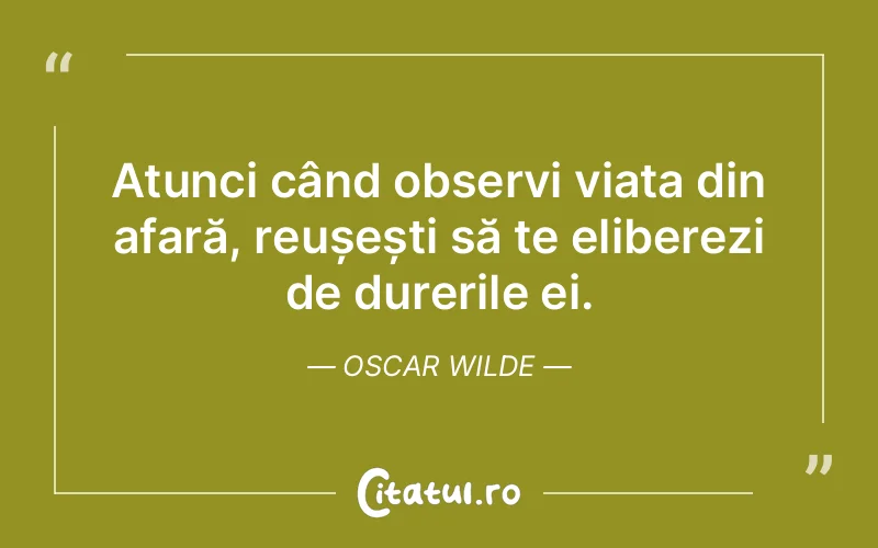 Atunci când observi viața din afară, reușești să te eliberezi de durerile ei. Oscar Wilde