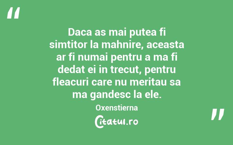 Daca as mai putea fi simtitor la mahnire, aceasta ar fi numai pentru a ma fi dedat ei in trecut, pentru fleacuri care nu meritau sa ma gandesc la ele. Oxenstierna