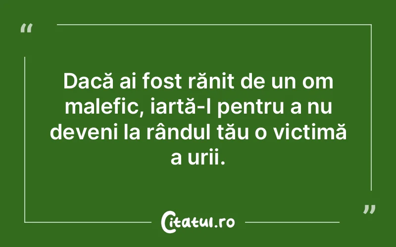 Dacă ai fost rănit de un om malefic, iartă-l pentru a nu deveni la rândul tău o victimă a urii.