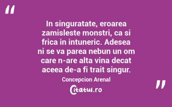 In singuratate, eroarea zamisleste monstri, ca si frica in intuneric. Adesea ni se va parea nebun un om care n-are alta vina decat aceea de-a fi trait singur. Concepcion Arenal...