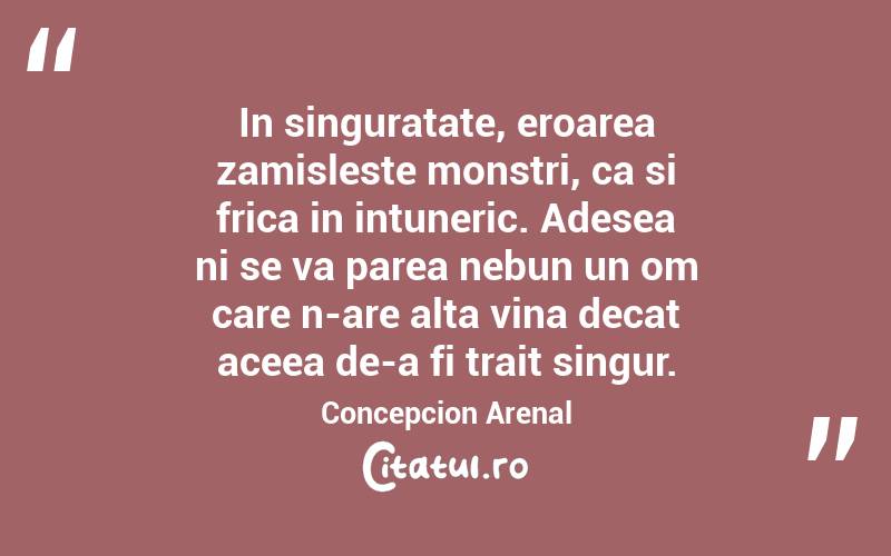 In singuratate, eroarea zamisleste monstri, ca si frica in intuneric. Adesea ni se va parea nebun un om care n-are alta vina decat aceea de-a fi trait singur. Concepcion Arenal