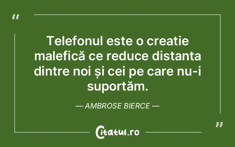 Telefonul este o creație malefică ce reduce distanța dintre noi și cei pe care nu-i suportăm. Ambrose Bierce