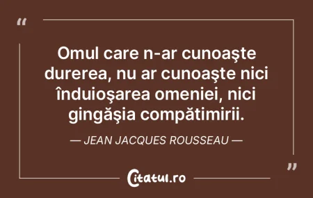 Omul care n-ar cunoaşte durerea, nu ar ... Omul care n-ar cunoaşte durerea, nu ar ...