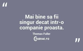 Mai bine sa fii singur decat intr-o companie proasta. Thomas Fuller...
