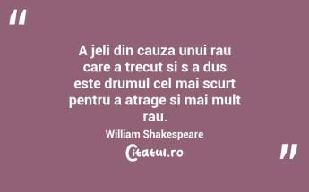 A jeli din cauza unui rau care a trecut si s a dus este drumul cel mai scurt pentru a atrage si mai mult rau. William Shakespeare...