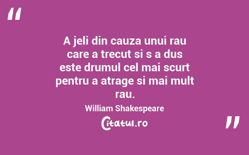 A jeli din cauza unui rau care a trecut si s a dus este drumul cel mai scurt pentru a atrage si mai mult rau. William Shakespeare
