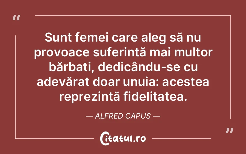 Sunt femei care aleg să nu provoace suferință mai multor bărbați, dedicându-se cu adevărat doar unuia: acestea reprezintă fidelitatea. Alfred Capus