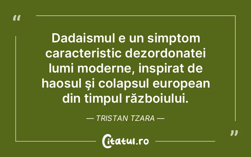 Dadaismul e un simptom caracteristic dezordonatei lumi moderne, inspirat de haosul şi colapsul european din timpul războiului. Tristan Tzara