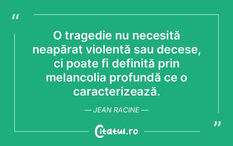 O tragedie nu necesită neapărat violență sau decese, ci poate fi definită prin melancolia profundă ce o caracterizează. Jean Racine