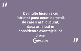De multe lucruri s-au intristat pana acum oamenii, de care s ar fi bucurat, daca ar fi luat in considerare avantajele lor. Gracian...