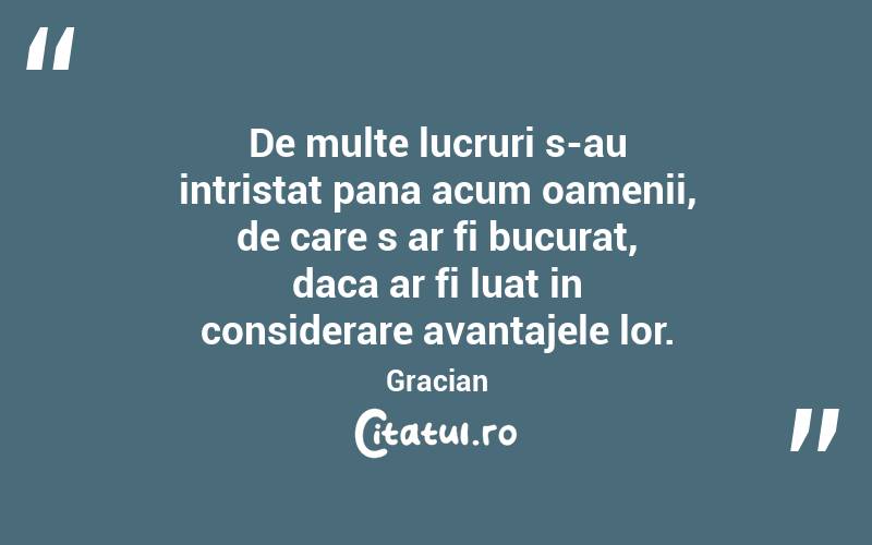De multe lucruri s-au intristat pana acum oamenii, de care s ar fi bucurat, daca ar fi luat in considerare avantajele lor. Gracian