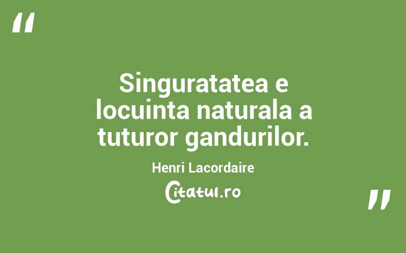 Singuratatea e locuinta naturala a tuturor gandurilor. Henri Lacordaire
