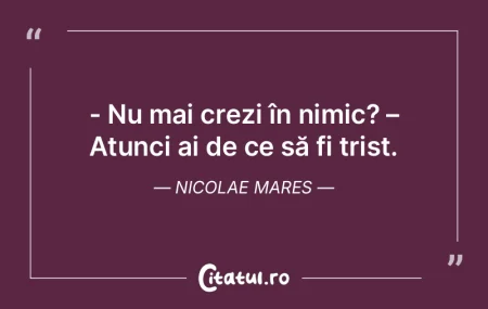 - Nu mai crezi în nimic? – Atunci ai ...