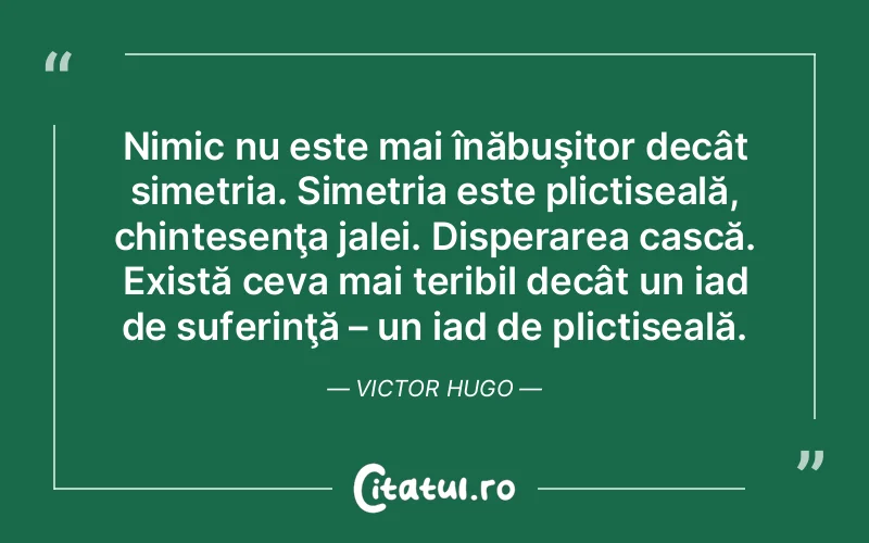 Nimic nu este mai înăbuşitor decât simetria. Simetria este plictiseală, chintesenţa jalei. Disperarea cască. Există ceva mai teribil decât un iad de suferinţă – un iad de plictiseală. Victor Hugo