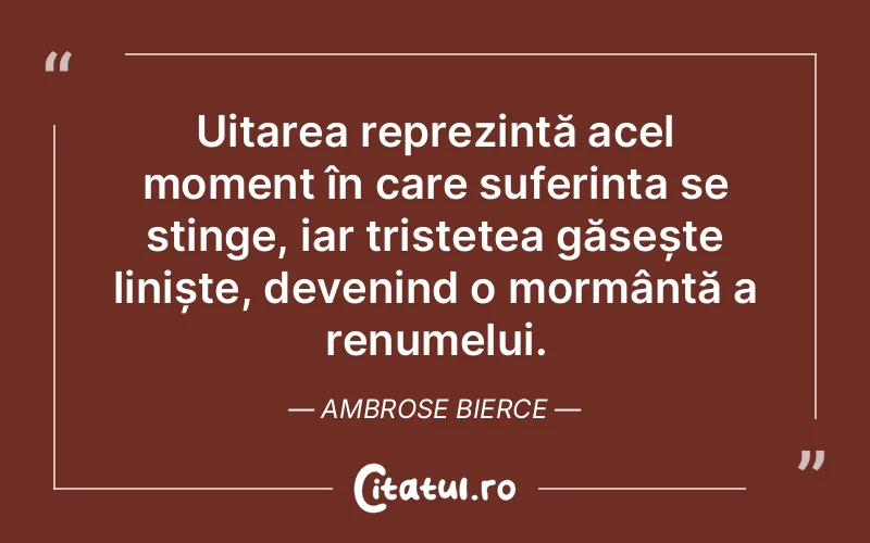 Uitarea reprezintă acel moment în care suferința se stinge, iar tristețea găsește liniște, devenind o mormântă a renumelui. Ambrose Bierce