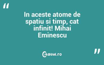In aceste atome de spatiu si timp, cat infinit! Mihai Eminescu...