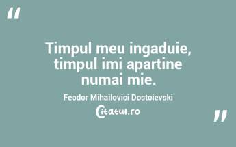 Timpul meu ingaduie, timpul imi apartine numai mie. Feodor Mihailovici Dostoievski...