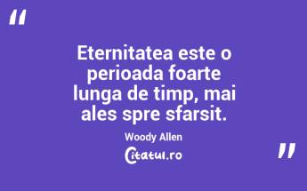 Eternitatea este o perioada foarte lunga de timp, mai ales spre sfarsit. Woody Allen...
