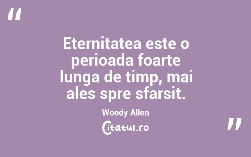 Eternitatea este o perioada foarte lunga de timp, mai ales spre sfarsit. Woody Allen
