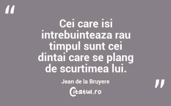 Cei care isi intrebuinteaza rau timpul sunt cei dintai care se plang de scurtimea lui. Jean de la Bruyere...