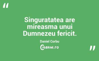 Singuratatea are mireasma unui Dumnezeu fericit. Daniel Corbu...