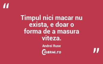 Timpul nici macar nu exista, e doar o forma de a masura viteza. Andrei Ruse...